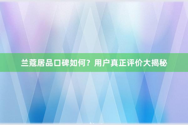 兰蔻居品口碑如何？用户真正评价大揭秘