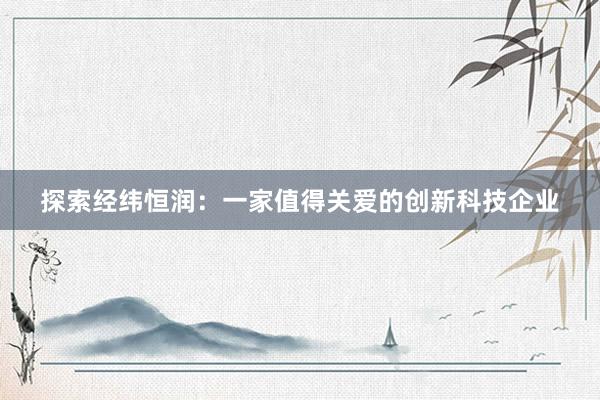 探索经纬恒润：一家值得关爱的创新科技企业