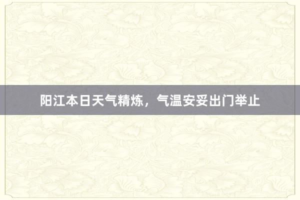 阳江本日天气精炼，气温安妥出门举止