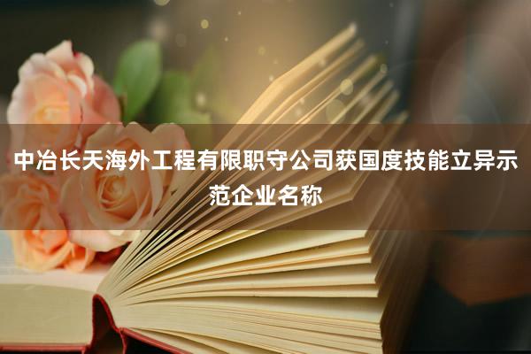 中冶长天海外工程有限职守公司获国度技能立异示范企业名称